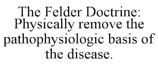 THE FELDER DOCTRINE: PHYSICALLY REMOVE THE PATHOPHYSIOLOGIC BASIS OF THE DISEASE.