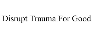 DISRUPT TRAUMA FOR GOOD