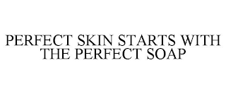 PERFECT SKIN STARTS WITH THE PERFECT SOAP