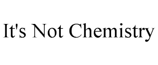 IT'S NOT CHEMISTRY