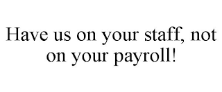 HAVE US ON YOUR STAFF, NOT ON YOUR PAYROLL!