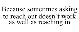 BECAUSE SOMETIMES ASKING TO REACH OUT DOESN'T WORK AS WELL AS REACHING IN