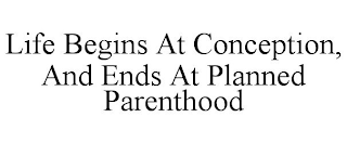 LIFE BEGINS AT CONCEPTION, AND ENDS AT PLANNED PARENTHOOD