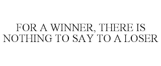 FOR A WINNER, THERE IS NOTHING TO SAY TO A LOSER