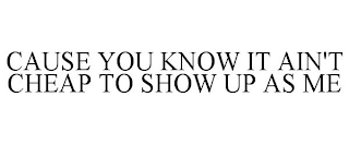 CAUSE YOU KNOW IT AIN'T CHEAP TO SHOW UP AS ME