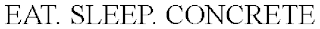EAT. SLEEP. CONCRETE