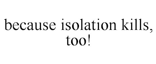 BECAUSE ISOLATION KILLS, TOO!