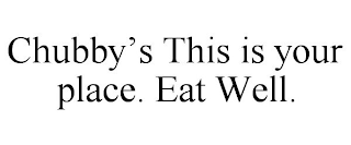 CHUBBY'S THIS IS YOUR PLACE. EAT WELL.