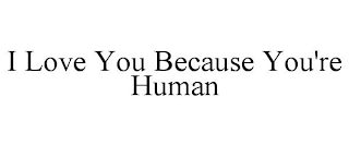 I LOVE YOU BECAUSE YOU'RE HUMAN