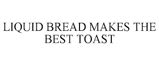 LIQUID BREAD MAKES THE BEST TOAST