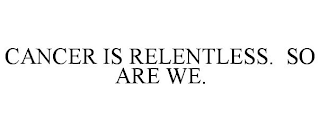 CANCER IS RELENTLESS. SO ARE WE.