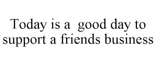 TODAY IS A GOOD DAY TO SUPPORT A FRIENDS BUSINESS