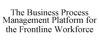 THE BUSINESS PROCESS MANAGEMENT PLATFORM FOR THE FRONTLINE WORKFORCE