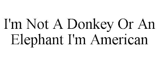 I'M NOT A DONKEY OR AN ELEPHANT I'M AMERICAN