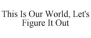 THIS IS OUR WORLD, LET'S FIGURE IT OUT