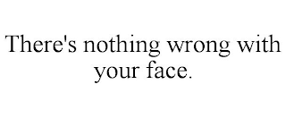 THERE'S NOTHING WRONG WITH YOUR FACE.