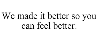 WE MADE IT BETTER SO YOU CAN FEEL BETTER.