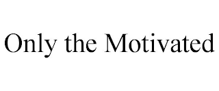 ONLY THE MOTIVATED