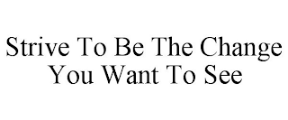 STRIVE TO BE THE CHANGE YOU WANT TO SEE