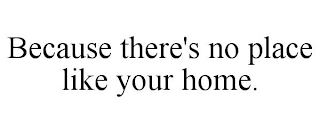 BECAUSE THERE'S NO PLACE LIKE YOUR HOME.