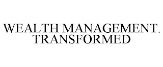 WEALTH MANAGEMENT. TRANSFORMED