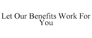 LET OUR BENEFITS WORK FOR YOU