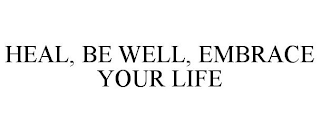 HEAL, BE WELL, EMBRACE YOUR LIFE