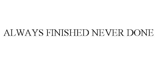 ALWAYS FINISHED NEVER DONE