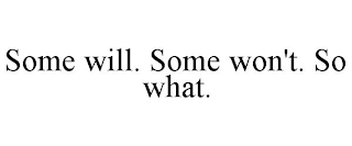 SOME WILL. SOME WON'T. SO WHAT.