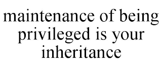 MAINTENANCE OF BEING PRIVILEGED IS YOUR INHERITANCE