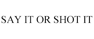 SAY IT OR SHOT IT