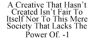 A CREATIVE THAT HASN'T CREATED ISN'T FAIR TO ITSELF NOR TO THIS MERE SOCIETY THAT LACKS THE POWER OF. -1