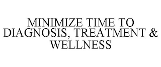 MINIMIZE TIME TO DIAGNOSIS, TREATMENT & WELLNESS