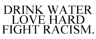 DRINK WATER LOVE HARD FIGHT RACISM.