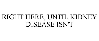 RIGHT HERE, UNTIL KIDNEY DISEASE ISN'T