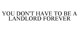 YOU DON'T HAVE TO BE A LANDLORD FOREVER