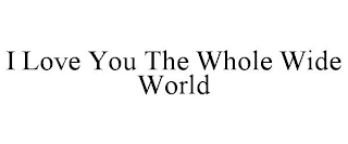 I LOVE YOU THE WHOLE WIDE WORLD