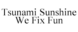 TSUNAMI SUNSHINE WE FIX FUN