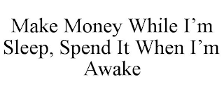 MAKE MONEY WHILE I'M SLEEP, SPEND IT WHEN I'M AWAKE