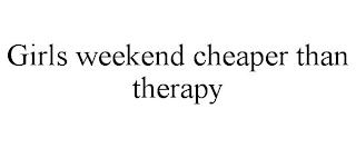GIRLS WEEKEND CHEAPER THAN THERAPY