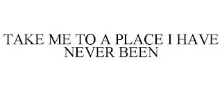 TAKE ME TO A PLACE I HAVE NEVER BEEN