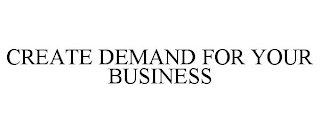 CREATE DEMAND FOR YOUR BUSINESS