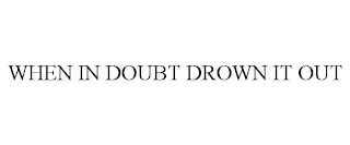 WHEN IN DOUBT DROWN IT OUT