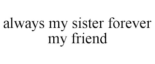 ALWAYS MY SISTER FOREVER MY FRIEND