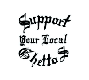 SUPPORT YOUR LOCAL GHETTOS