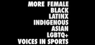 MORE FEMALE BLACK LATINX INDIGENOUS ASIAN LGBTQ+ VOICES IN SPORTS