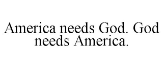 AMERICA NEEDS GOD. GOD NEEDS AMERICA.