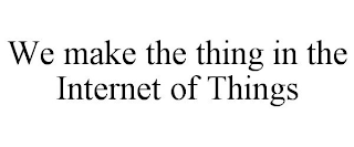 WE MAKE THE THING IN THE INTERNET OF THINGS