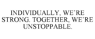 INDIVIDUALLY, WE'RE STRONG. TOGETHER, WE'RE UNSTOPPABLE.