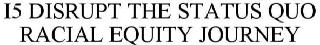 I5 DISRUPT THE STATUS QUO RACIAL EQUITY JOURNEY